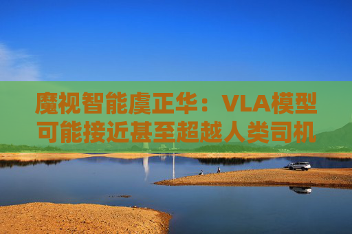 魔视智能虞正华:VLA模型可能接近甚至超越人类司机