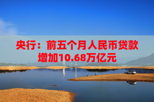 央行:前五个月人民币贷款增加10.68万亿元