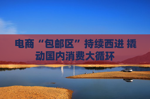 电商“包邮区”持续西进 撬动国内消费大循环  第1张