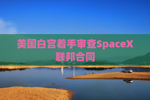 美国白宫着手审查SpaceX联邦合同
