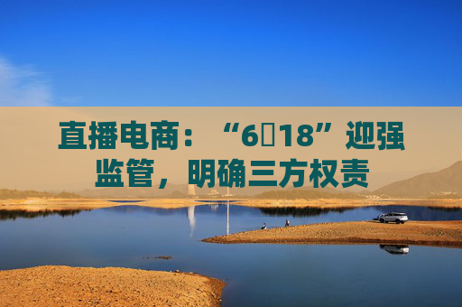 直播电商：“6・18”迎强监管，明确三方权责
