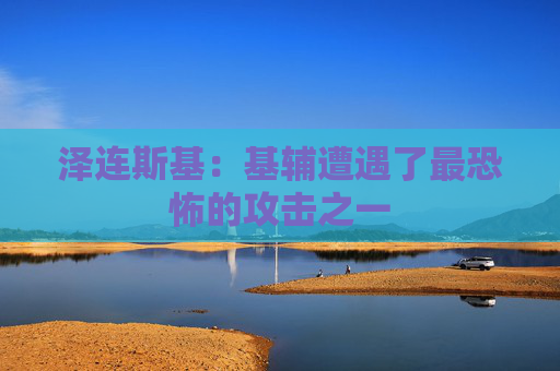 泽连斯基:基辅遭遇了最恐怖的攻击之一