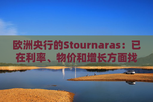 欧洲央行的Stournaras：已在利率、物价和增长方面找到“平衡”