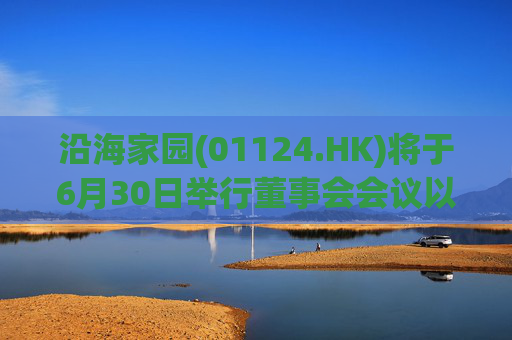 沿海家园(01124.HK)将于6月30日举行董事会会议以审批全年业绩  第1张