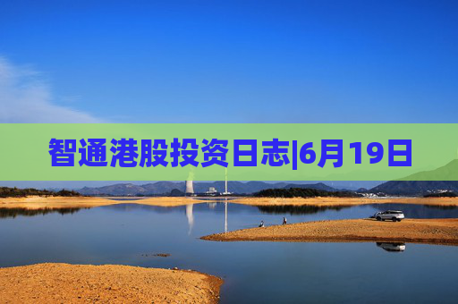 智通港股投资日志|6月19日
