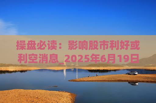操盘必读：影响股市利好或利空消息_2025年6月19日_财经新闻