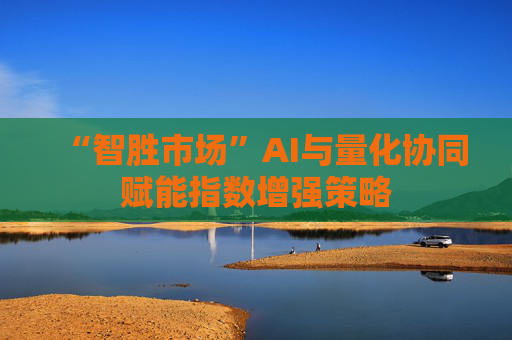 “智胜市场”AI与量化协同赋能指数增强策略