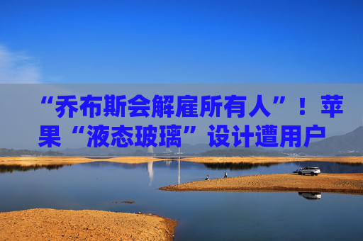 “乔布斯会解雇所有人”！苹果“液态玻璃”设计遭用户吐槽，但马斯克点赞