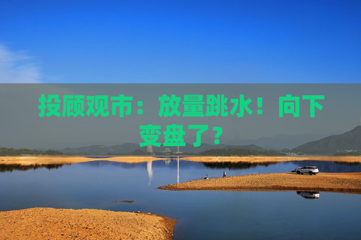 投顾观市:放量跳水!向下变盘了? 第1张 投顾观市:放量跳水!向下变盘了? 第1张