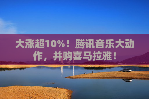 大涨超10%！腾讯音乐大动作，并购喜马拉雅！
