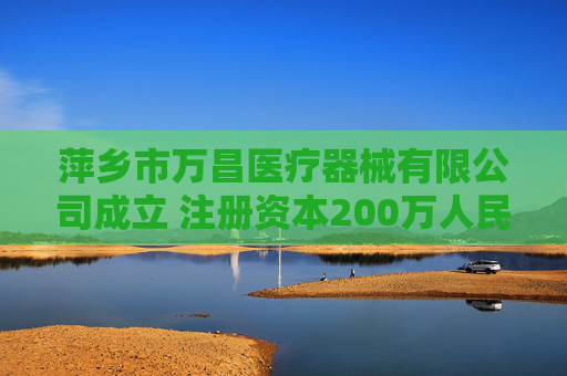 萍乡市万昌医疗器械有限公司成立 注册资本200万人民币
