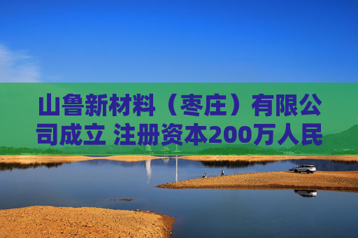 山鲁新材料（枣庄）有限公司成立 注册资本200万人民币  第1张