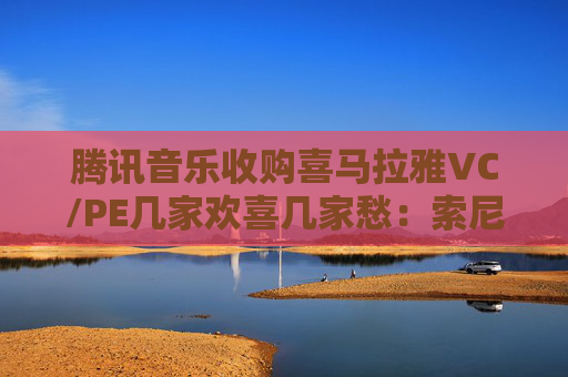 腾讯音乐收购喜马拉雅VC/PE几家欢喜几家愁:索尼音乐亏近千万美元 Medai Star折价31.4%退出 第1张 腾讯音乐收购喜马拉雅VC/PE几家欢喜几家愁:索尼音乐亏近千万美元 Medai Star折价31.4%退出 第1张