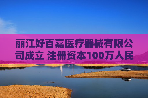 丽江好百嘉医疗器械有限公司成立 注册资本100万人民币