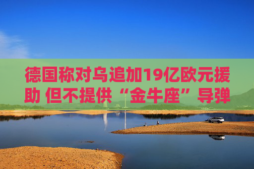 德国称对乌追加19亿欧元援助 但不提供“金牛座”导弹  第1张