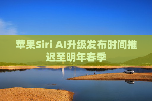 苹果Siri AI升级发布时间推迟至明年春季