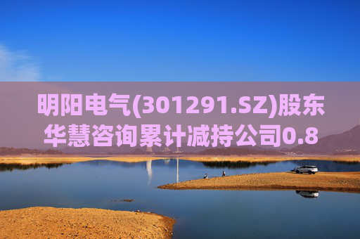 明阳电气(301291.SZ)股东华慧咨询累计减持公司0.84%股份