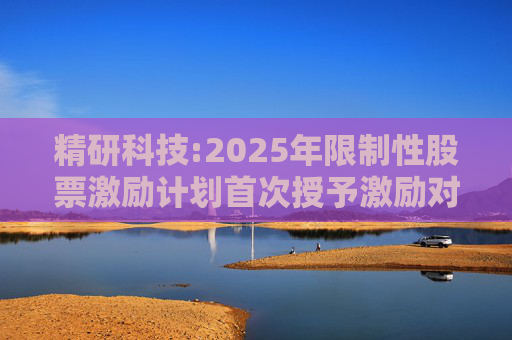 精研科技:2025年限制性股票激励计划首次授予激励对象名单（截至授予日）