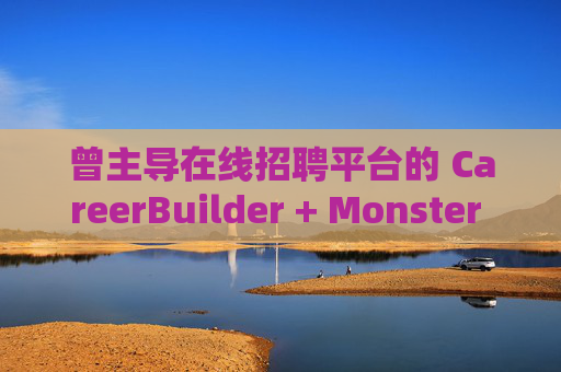 曾主导在线招聘平台的 CareerBuilder + Monster 申请破产 第1张 曾主导在线招聘平台的 CareerBuilder + Monster 申请破产 第1张