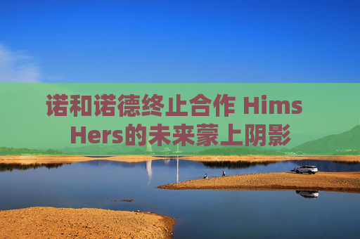 诺和诺德终止合作 Hims  Hers的未来蒙上阴影 第1张