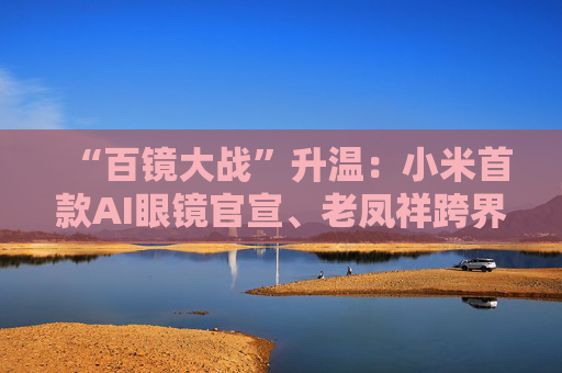 “百镜大战”升温：小米首款AI眼镜官宣、老凤祥跨界进入、Rokid F码用户支付通道开启……  第1张