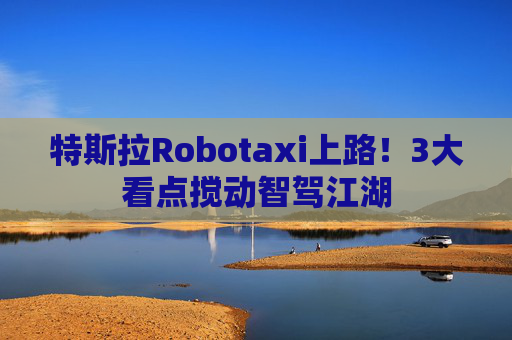 特斯拉Robotaxi上路！3大看点搅动智驾江湖