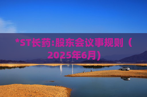 *ST长药:股东会议事规则（2025年6月)