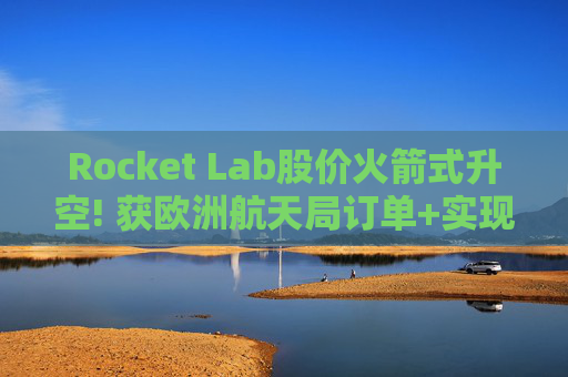 Rocket Lab股价火箭式升空! 获欧洲航天局订单+实现第67次Electron发射