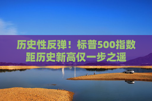 历史性反弹！标普500指数距历史新高仅一步之遥  第1张