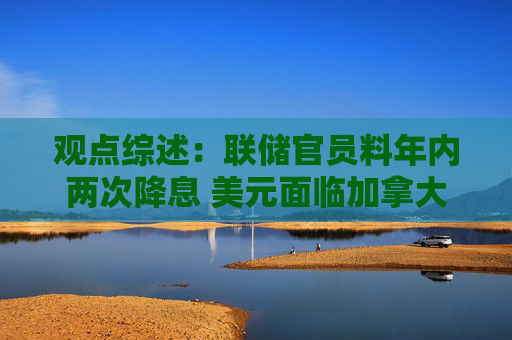 观点综述：联储官员料年内两次降息 美元面临加拿大养老金对冲风险  第1张