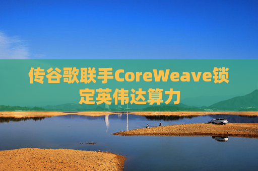 传谷歌联手CoreWeave锁定英伟达算力