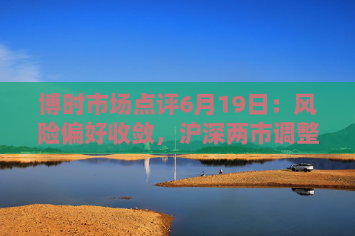 博时市场点评6月19日：风险偏好收敛，沪深两市调整