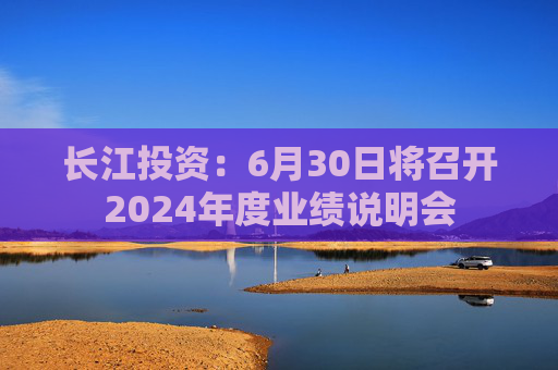 长江投资：6月30日将召开2024年度业绩说明会