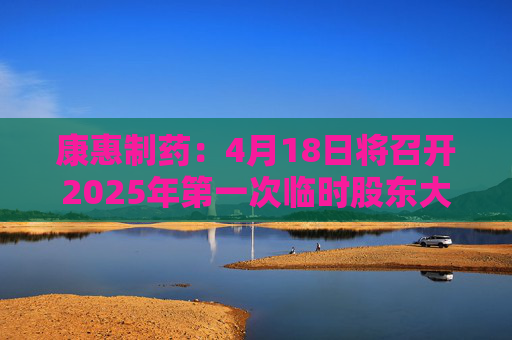 康惠制药：4月18日将召开2025年第一次临时股东大会