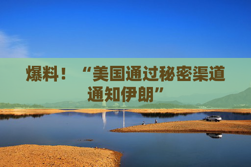 爆料！“美国通过秘密渠道通知伊朗”
