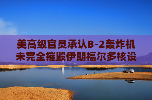 美高级官员承认B-2轰炸机未完全摧毁伊朗福尔多核设施  第1张