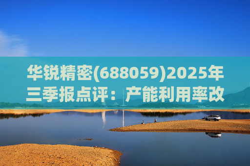 华锐精密(688059)2025年三季报点评：产能利用率改善 营收利润同比高增