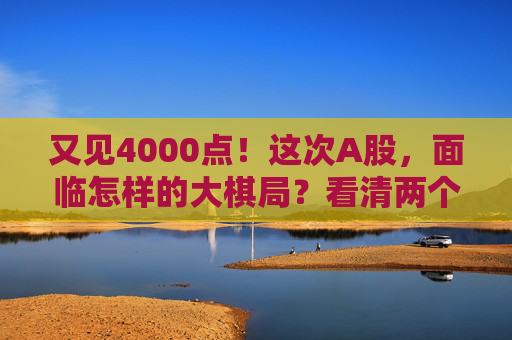 又见4000点！这次A股，面临怎样的大棋局？看清两个“为什么”