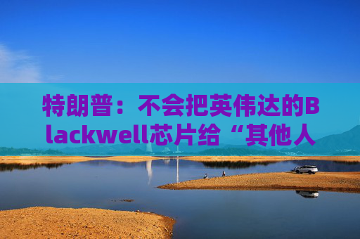 特朗普：不会把英伟达的Blackwell芯片给“其他人”  第1张
