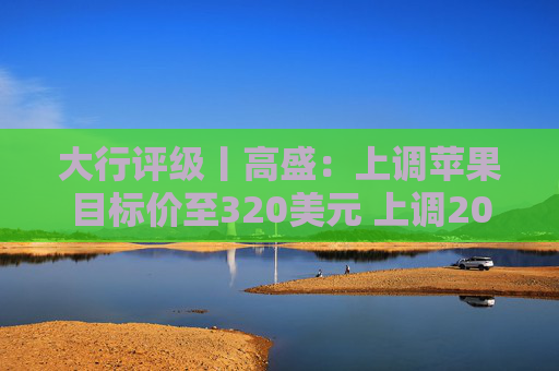 大行评级丨高盛：上调苹果目标价至320美元 上调2026至28财年盈利预测