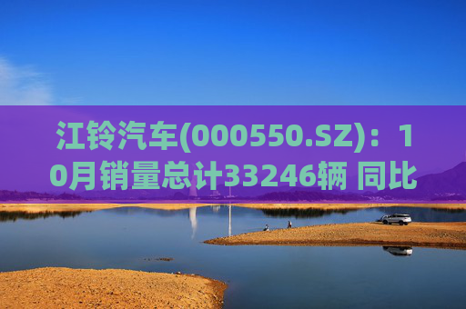 江铃汽车(000550.SZ)：10月销量总计33246辆 同比增长8.06%