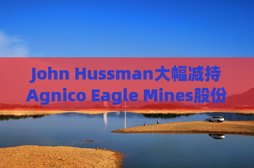 John Hussman大幅减持Agnico Eagle Mines股份