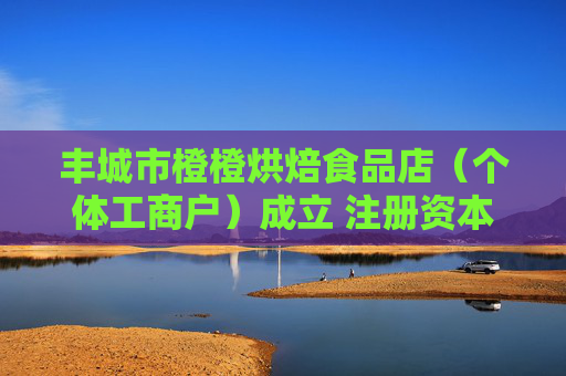 丰城市橙橙烘焙食品店（个体工商户）成立 注册资本3万人民币  第1张