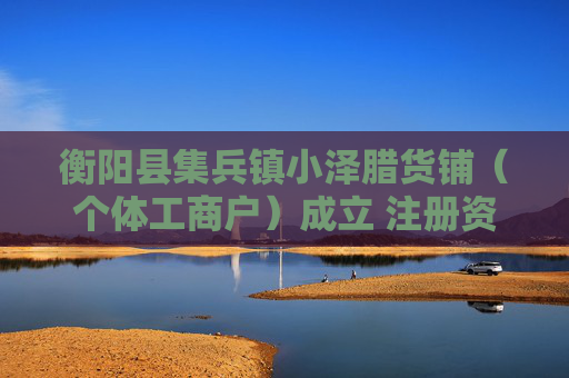 衡阳县集兵镇小泽腊货铺(个体工商户)成立 注册资本10万人民币