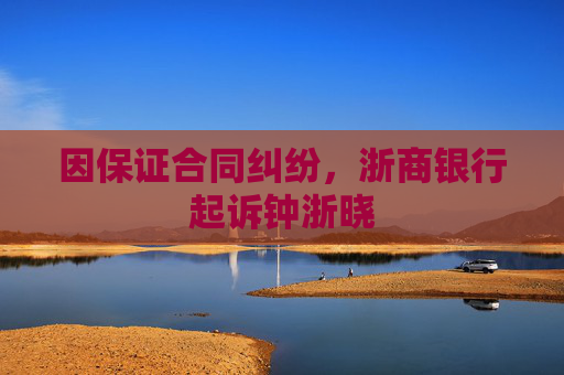 因保证合同纠纷，浙商银行起诉钟浙晓