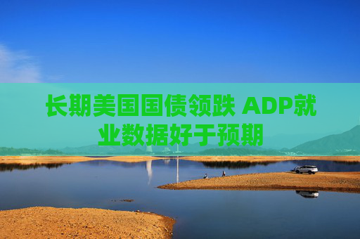 长期美国国债领跌 ADP就业数据好于预期  第1张