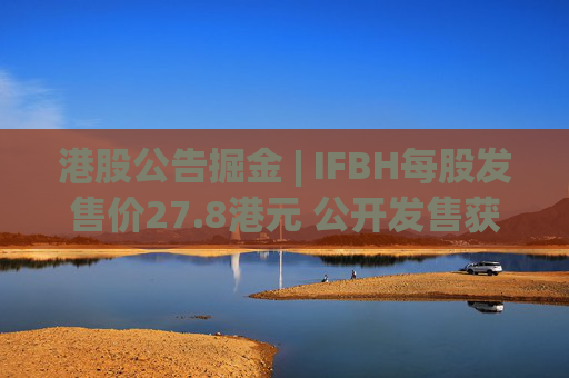 港股公告掘金 | IFBH每股发售价27.8港元 公开发售获2682.35倍认购  第1张