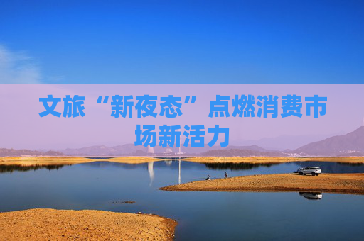 文旅“新夜态”点燃消费市场新活力 第1张 文旅“新夜态”点燃消费市场新活力 第1张