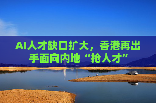 AI人才缺口扩大，香港再出手面向内地“抢人才”