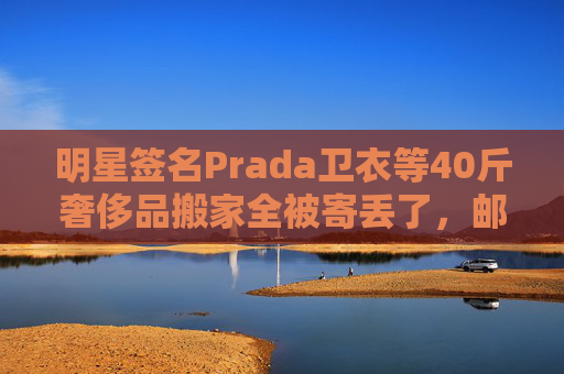 明星签名Prada卫衣等40斤奢侈品搬家全被寄丢了,邮政EMS称没监控